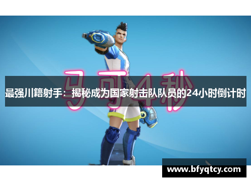 最强川籍射手：揭秘成为国家射击队队员的24小时倒计时