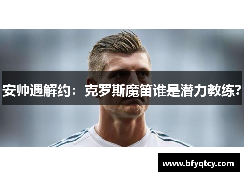 安帅遇解约：克罗斯魔笛谁是潜力教练？
